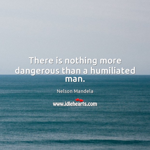 There is nothing more dangerous than a humiliated man. Nelson Mandela Picture Quote