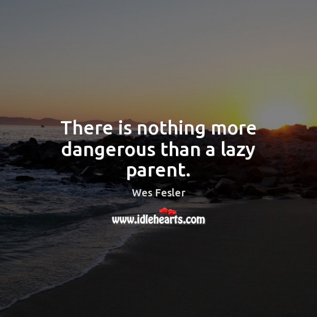 There is nothing more dangerous than a lazy parent. Image