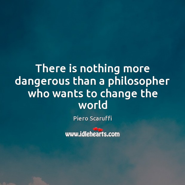 There is nothing more dangerous than a philosopher who wants to change the world Image