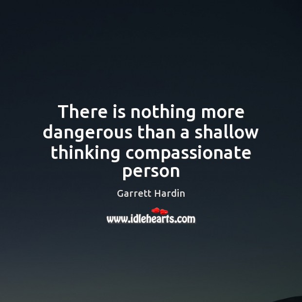 There is nothing more dangerous than a shallow thinking compassionate person Garrett Hardin Picture Quote