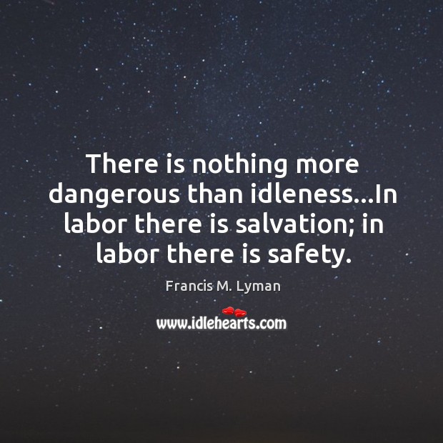 There is nothing more dangerous than idleness…In labor there is salvation; Francis M. Lyman Picture Quote