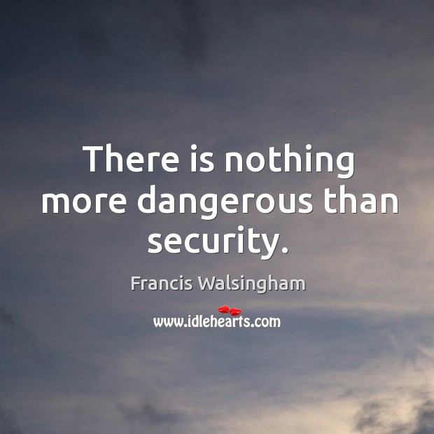 There is nothing more dangerous than security. Francis Walsingham Picture Quote