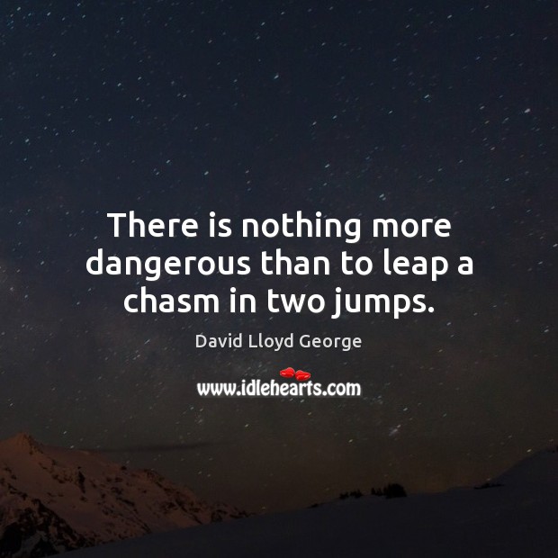 There is nothing more dangerous than to leap a chasm in two jumps. David Lloyd George Picture Quote