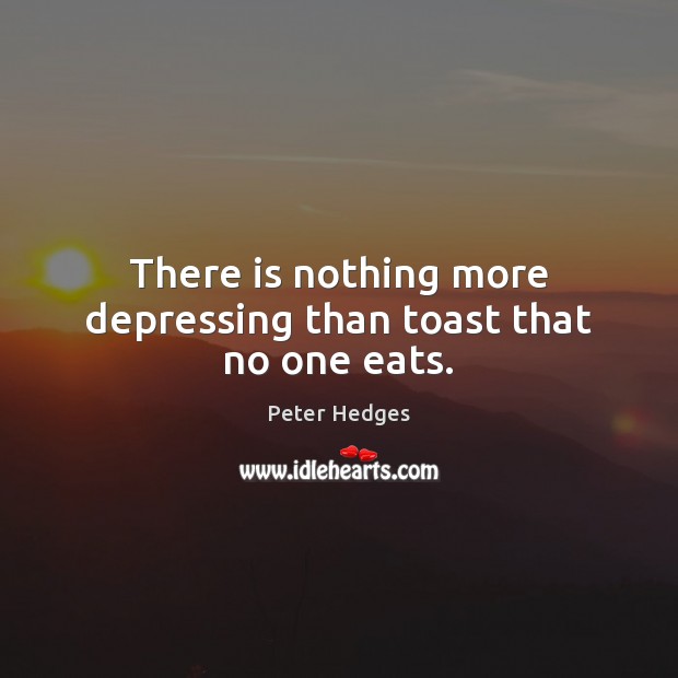 There is nothing more depressing than toast that no one eats. Peter Hedges Picture Quote