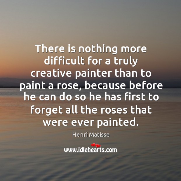 There is nothing more difficult for a truly creative painter than to paint a rose Henri Matisse Picture Quote