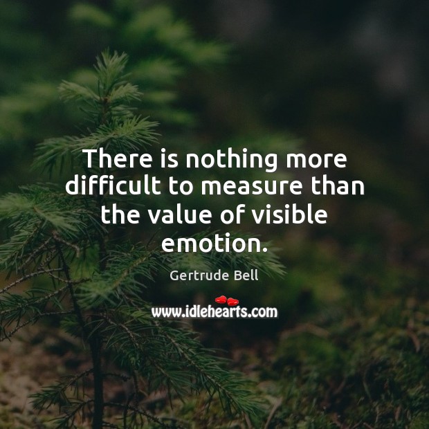 There is nothing more difficult to measure than the value of visible emotion. Gertrude Bell Picture Quote