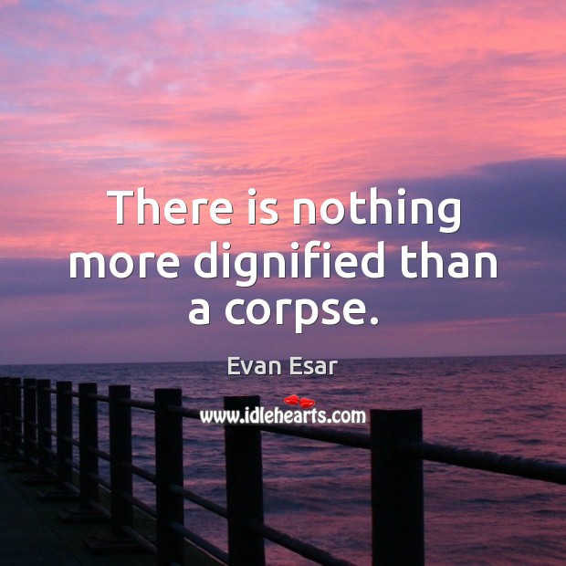 There is nothing more dignified than a corpse. Evan Esar Picture Quote