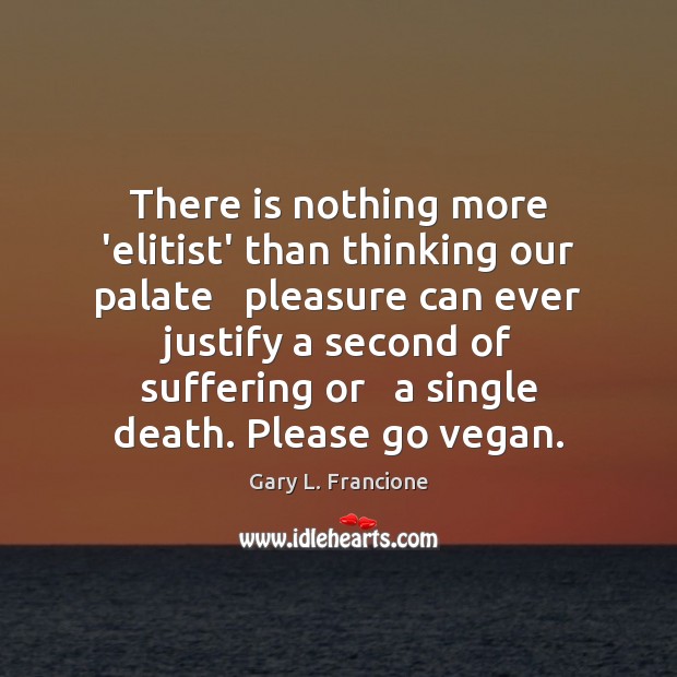There is nothing more ‘elitist’ than thinking our palate   pleasure can ever Gary L. Francione Picture Quote