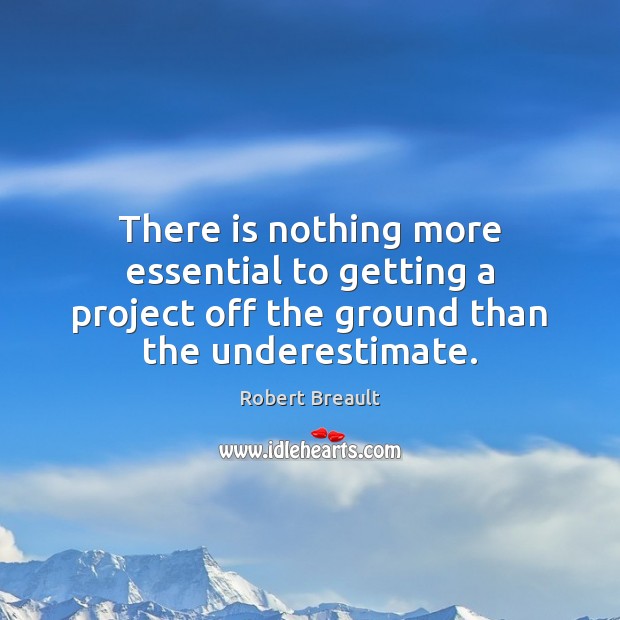 There is nothing more essential to getting a project off the ground Underestimate Quotes Image
