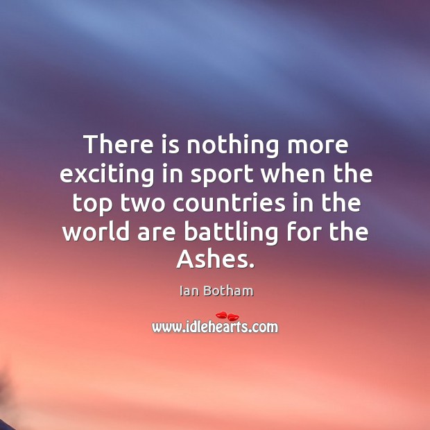There is nothing more exciting in sport when the top two countries in the world are battling for the ashes. Ian Botham Picture Quote