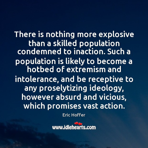 There is nothing more explosive than a skilled population condemned to inaction. Eric Hoffer Picture Quote