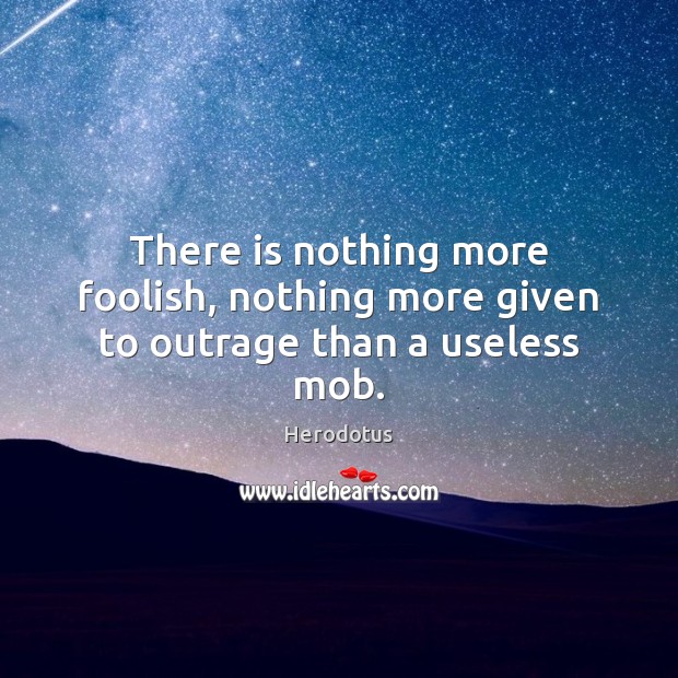 There is nothing more foolish, nothing more given to outrage than a useless mob. Image