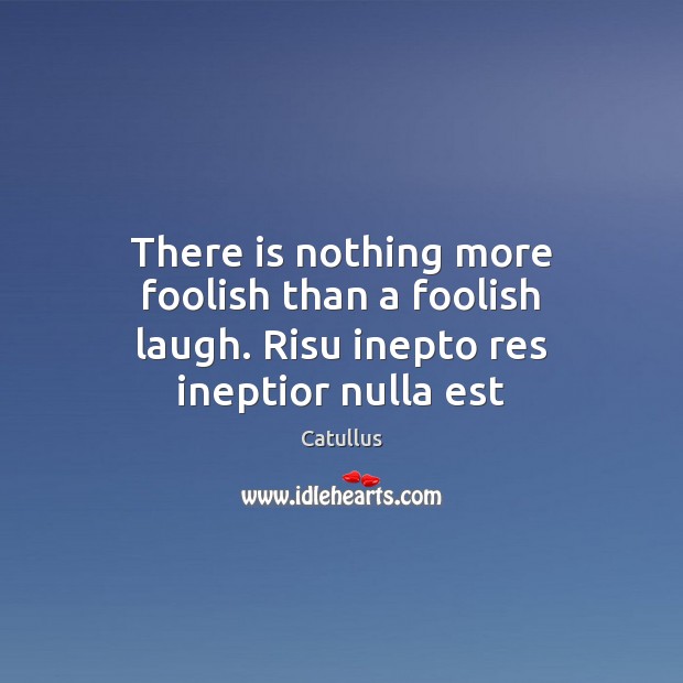 There is nothing more foolish than a foolish laugh. Risu inepto res ineptior nulla est Image