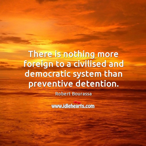 There is nothing more foreign to a civilised and democratic system than preventive detention. Robert Bourassa Picture Quote