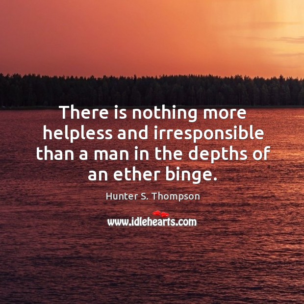 There is nothing more helpless and irresponsible than a man in the depths of an ether binge. Hunter S. Thompson Picture Quote