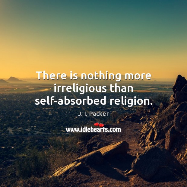 There is nothing more irreligious than self-absorbed religion. 