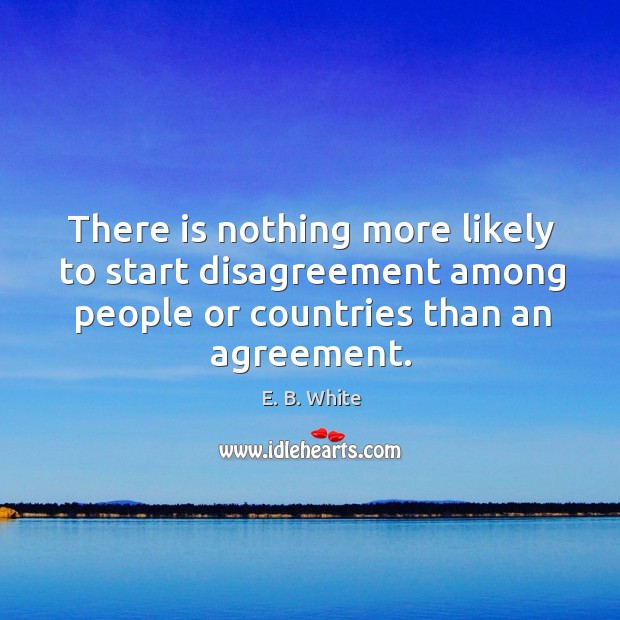 There is nothing more likely to start disagreement among people or countries than an agreement. E. B. White Picture Quote