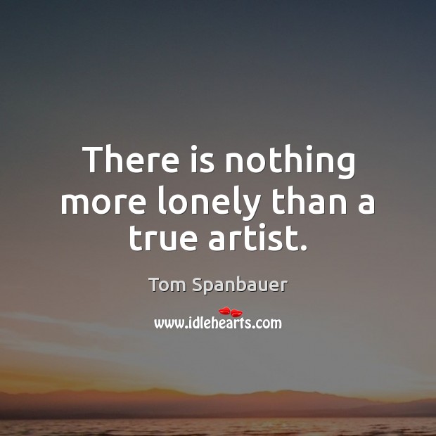 There is nothing more lonely than a true artist. Tom Spanbauer Picture Quote