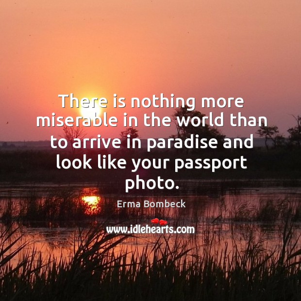 There is nothing more miserable in the world than to arrive in paradise and look like your passport photo. Erma Bombeck Picture Quote