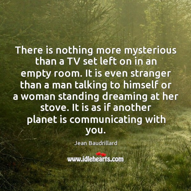 There is nothing more mysterious than a tv set left on in an empty room. Jean Baudrillard Picture Quote