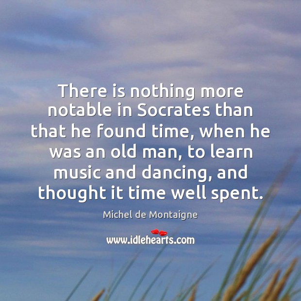 There is nothing more notable in Socrates than that he found time, Michel de Montaigne Picture Quote