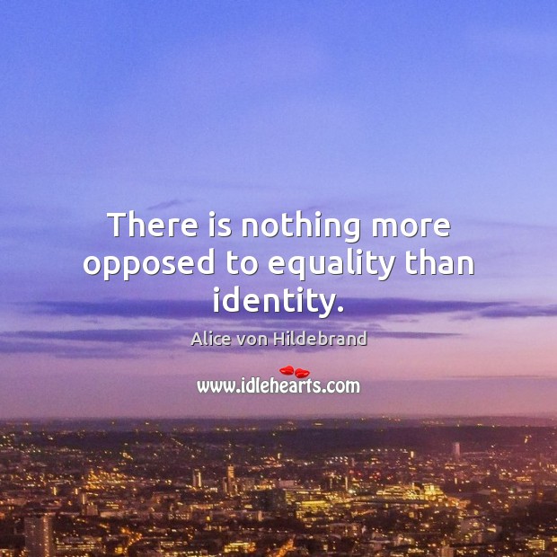 There is nothing more opposed to equality than identity. Image