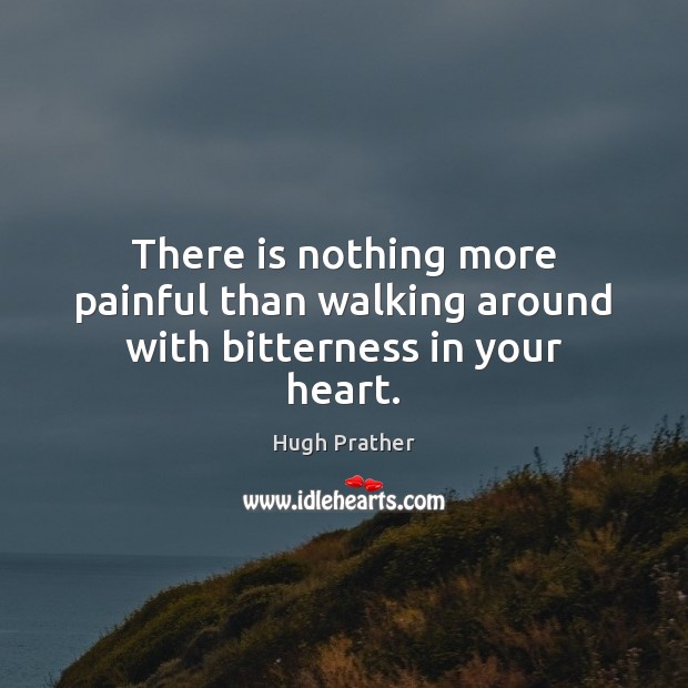 There is nothing more painful than walking around with bitterness in your heart. Hugh Prather Picture Quote