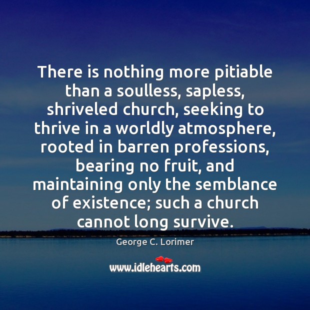 There is nothing more pitiable than a soulless, sapless, shriveled church, seeking George C. Lorimer Picture Quote