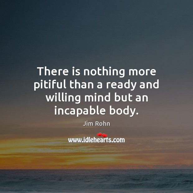 There is nothing more pitiful than a ready and willing mind but an incapable body. Image