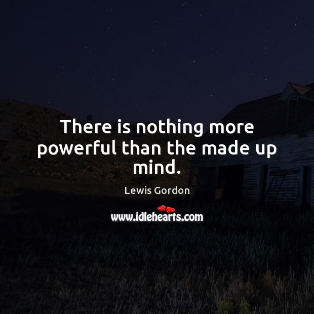 There is nothing more powerful than the made up mind. Lewis Gordon Picture Quote