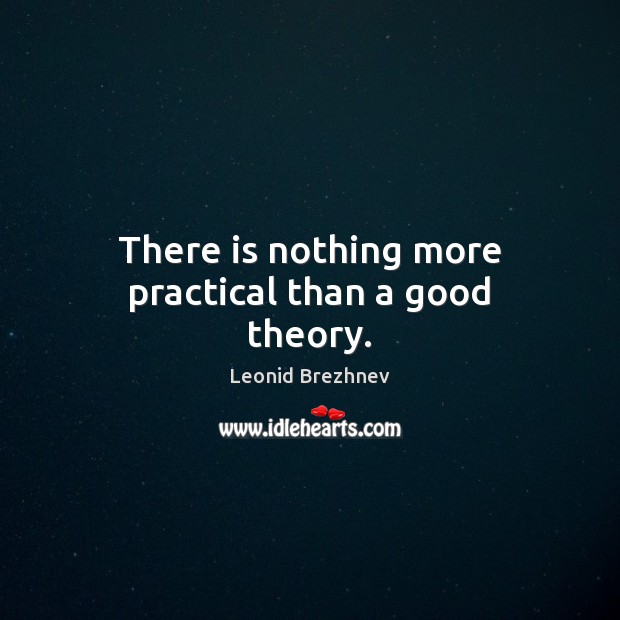There is nothing more practical than a good theory. Leonid Brezhnev Picture Quote