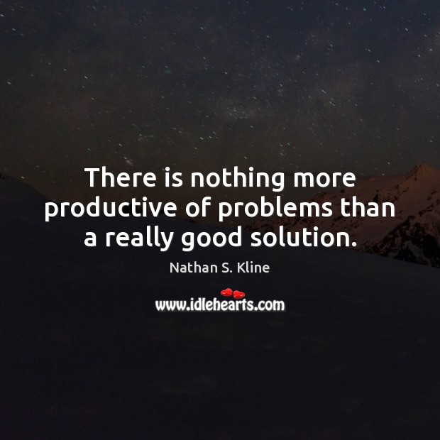 There is nothing more productive of problems than a really good solution. Nathan S. Kline Picture Quote