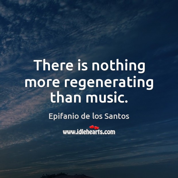 There is nothing more regenerating than music. Epifanio de los Santos Picture Quote