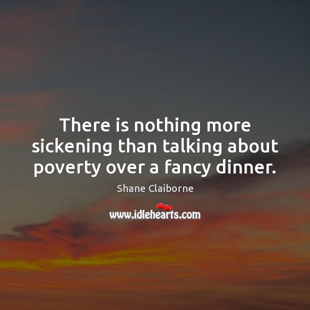 There is nothing more sickening than talking about poverty over a fancy dinner. Shane Claiborne Picture Quote