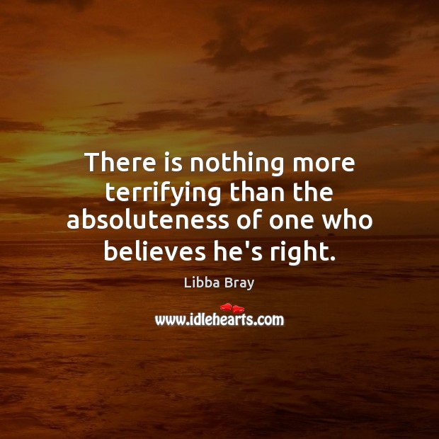 There is nothing more terrifying than the absoluteness of one who believes he’s right. Libba Bray Picture Quote