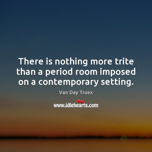 There is nothing more trite than a period room imposed on a contemporary setting. Van Day Truex Picture Quote