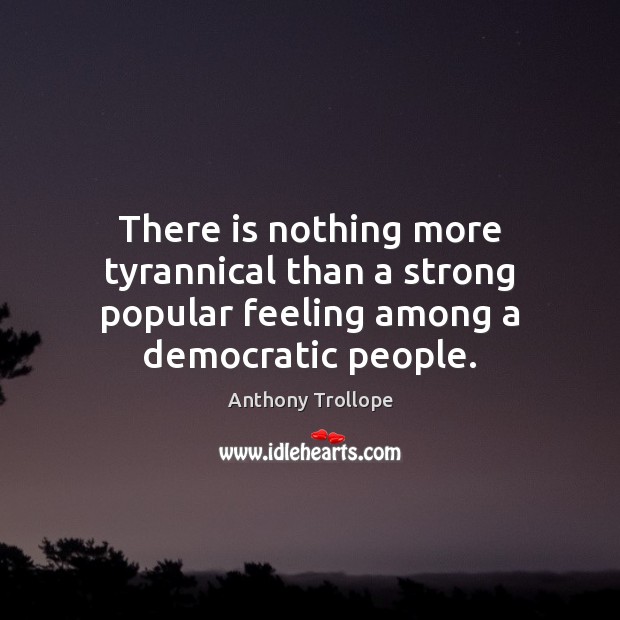 There is nothing more tyrannical than a strong popular feeling among a democratic people. Anthony Trollope Picture Quote