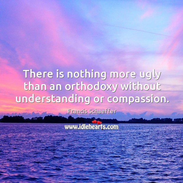 There is nothing more ugly than an orthodoxy without understanding or compassion. Francis Schaeffer Picture Quote
