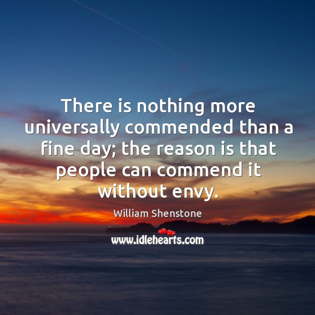 There is nothing more universally commended than a fine day; the reason is that people can commend it without envy. William Shenstone Picture Quote