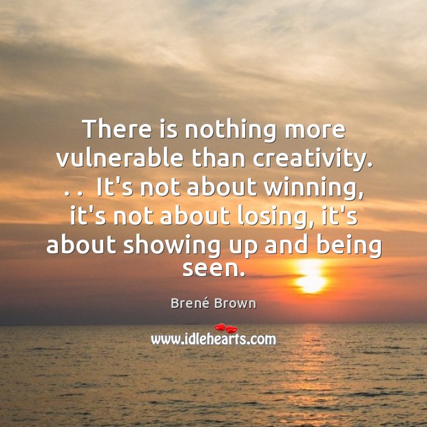 There is nothing more vulnerable than creativity. . .  It’s not about winning, it’s Brené Brown Picture Quote