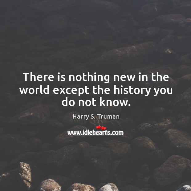 There is nothing new in the world except the history you do not know. Image