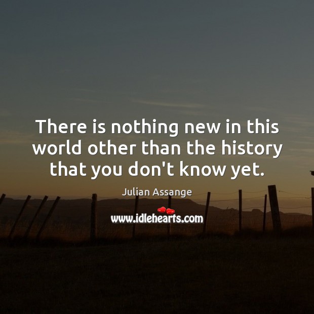 There is nothing new in this world other than the history that you don’t know yet. Julian Assange Picture Quote