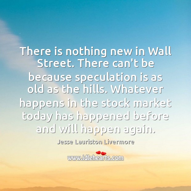 There is nothing new in Wall Street. There can’t be because speculation Jesse Lauriston Livermore Picture Quote