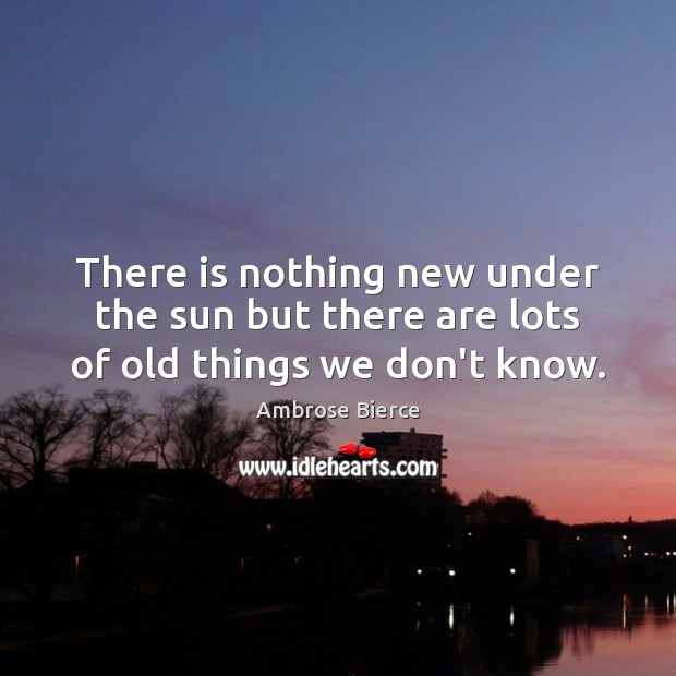 There is nothing new under the sun but there are lots of old things we don’t know. 