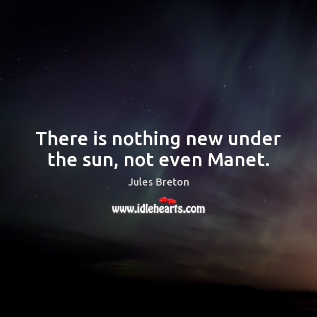 There is nothing new under the sun, not even Manet. Jules Breton Picture Quote