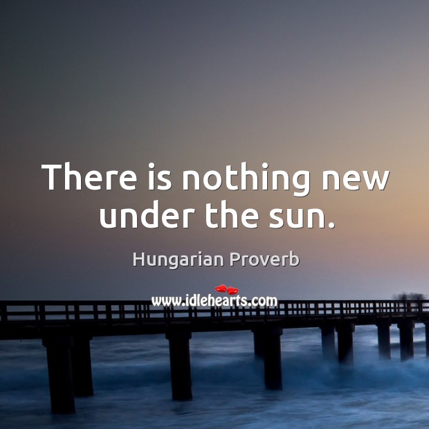 There is nothing new under the sun. Hungarian Proverbs Image