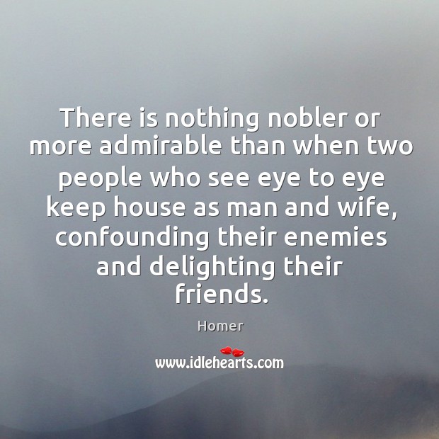 There is nothing nobler or more admirable than when two people who see eye to eye keep house as man and wife Homer Picture Quote