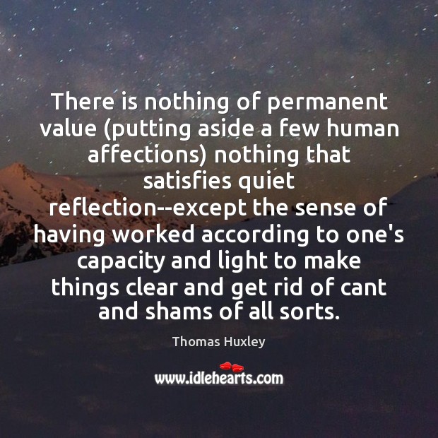 There is nothing of permanent value (putting aside a few human affections) Thomas Huxley Picture Quote