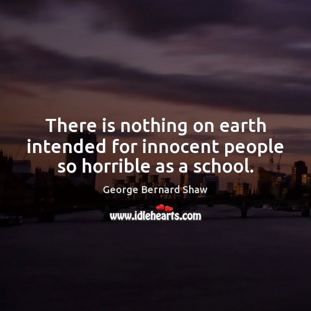 There is nothing on earth intended for innocent people so horrible as a school. George Bernard Shaw Picture Quote