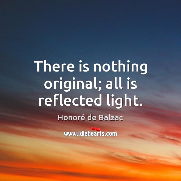 There is nothing original; all is reflected light. Honoré de Balzac Picture Quote